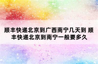 顺丰快递北京到广西南宁几天到 顺丰快递北京到南宁一般要多久